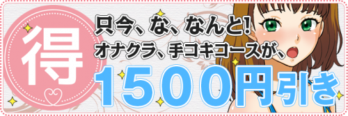 【マル得】只今、ななんとオナクラ、手コキコースが1,500円割引