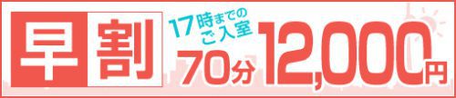 ◆ 17時までのご入室がお得!!【早割キャンペーン】◆70分12,000円